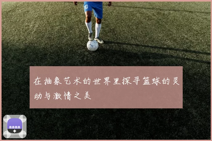在抽象艺术的世界里探寻篮球的灵动与激情之美