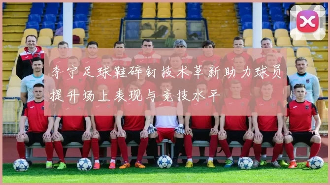 李宁足球鞋碎钉技术革新助力球员提升场上表现与竞技水平
