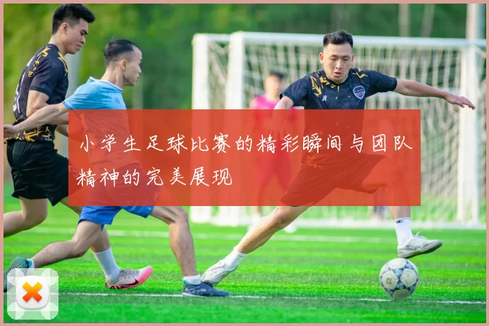 小学生足球比赛的精彩瞬间与团队精神的完美展现