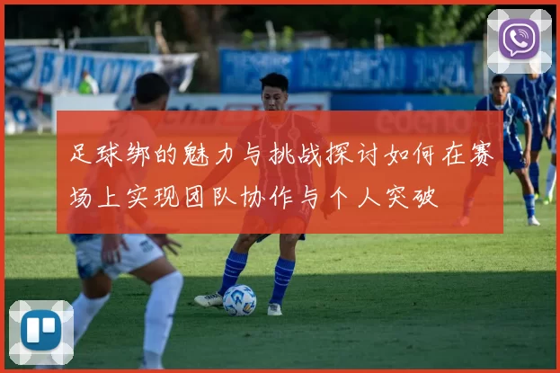 足球绑的魅力与挑战探讨如何在赛场上实现团队协作与个人突破
