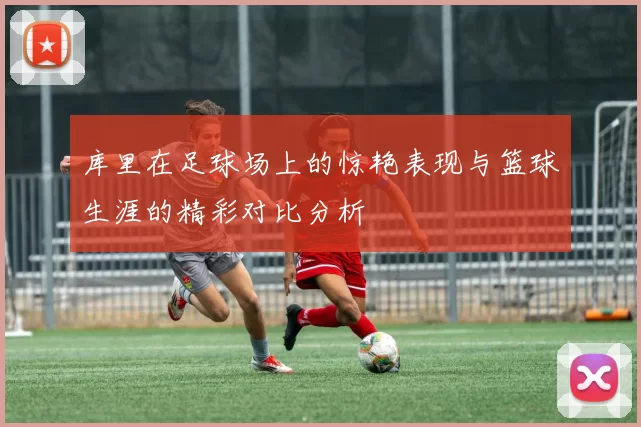 库里在足球场上的惊艳表现与篮球生涯的精彩对比分析