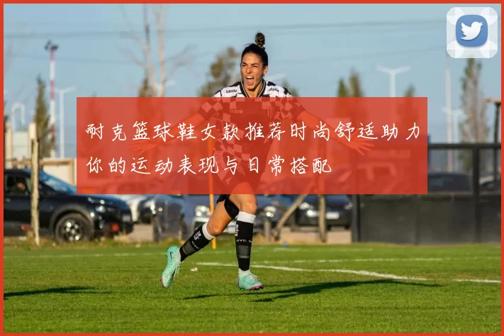 耐克篮球鞋女款推荐时尚舒适助力你的运动表现与日常搭配