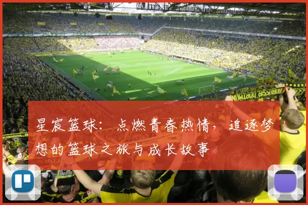 星宸篮球：点燃青春热情，追逐梦想的篮球之旅与成长故事