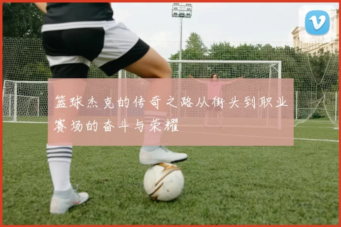 篮球杰克的传奇之路从街头到职业赛场的奋斗与荣耀