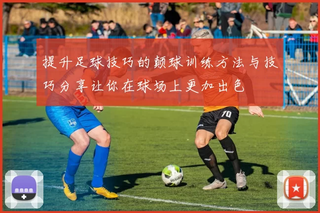 提升足球技巧的颠球训练方法与技巧分享让你在球场上更加出色