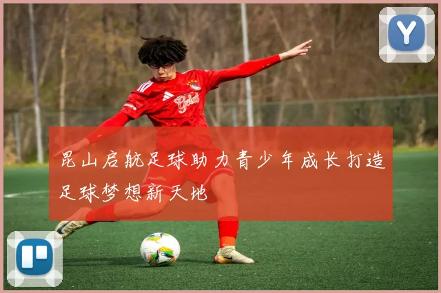 昆山启航足球助力青少年成长打造足球梦想新天地