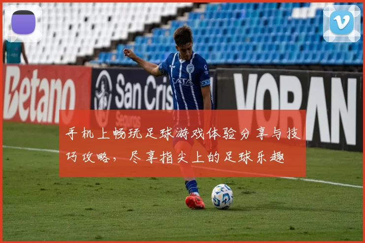 手机上畅玩足球游戏体验分享与技巧攻略，尽享指尖上的足球乐趣